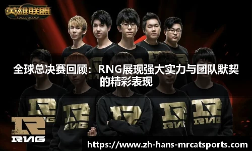 全球总决赛回顾：RNG展现强大实力与团队默契的精彩表现