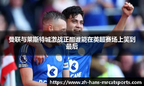 曼联与莱斯特城激战正酣谁能在英超赛场上笑到最后